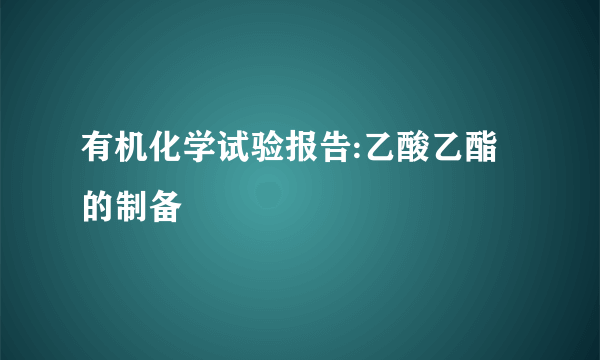 有机化学试验报告:乙酸乙酯的制备