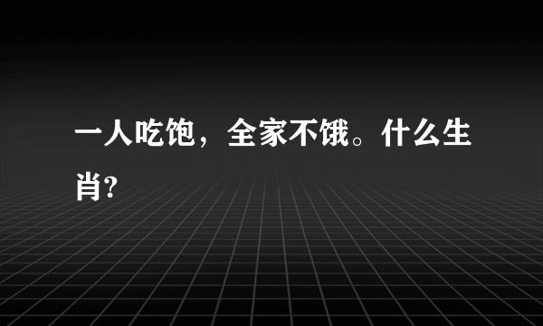 一人吃饱，全家不饿。什么生肖?