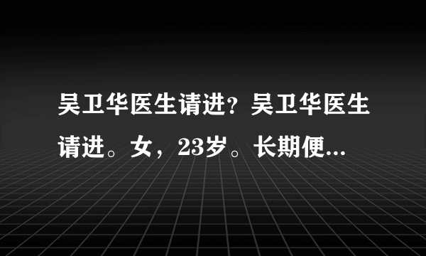 吴卫华医生请进？吴卫华医生请进。女，23岁。长期便秘...