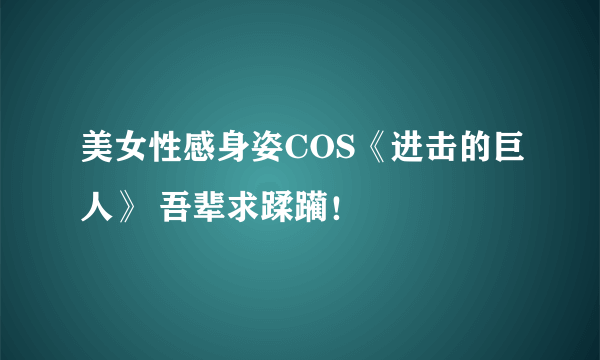 美女性感身姿COS《进击的巨人》 吾辈求蹂躏！