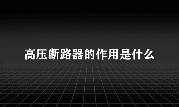 高压断路器的作用是什么