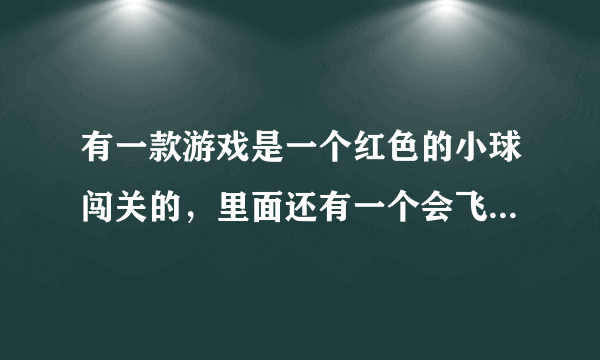 有一款游戏是一个红色的小球闯关的，里面还有一个会飞的方块，原来诺基亚手机上玩的，请问那个叫什么名字？