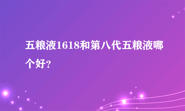 五粮液1618和第八代五粮液哪个好？