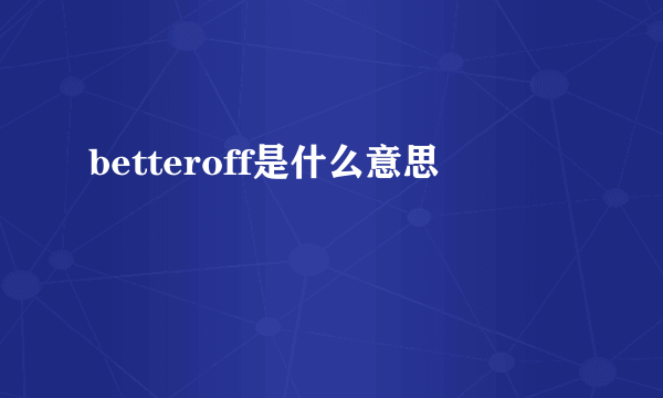 betteroff是什么意思