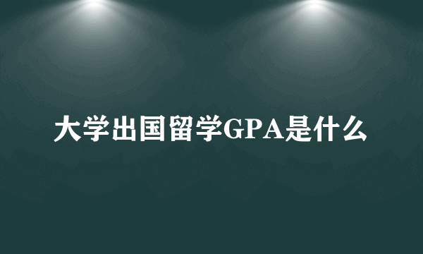 大学出国留学GPA是什么