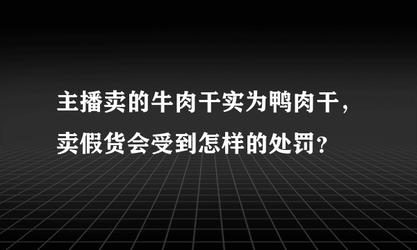 主播卖的牛肉干实为鸭肉干，卖假货会受到怎样的处罚？