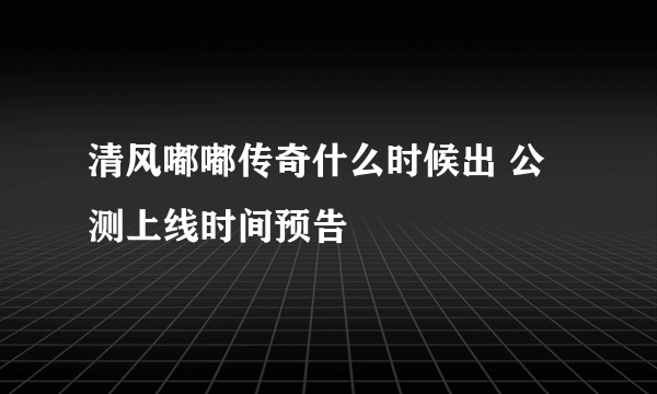 清风嘟嘟传奇什么时候出 公测上线时间预告