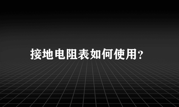 接地电阻表如何使用？