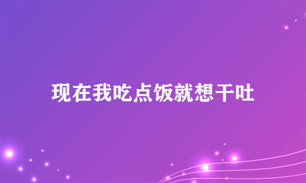 现在我吃点饭就想干吐