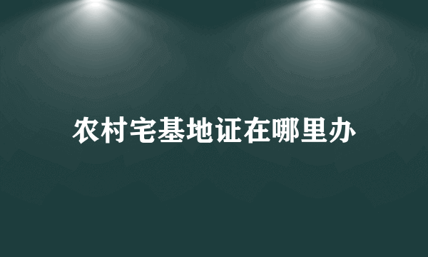 农村宅基地证在哪里办