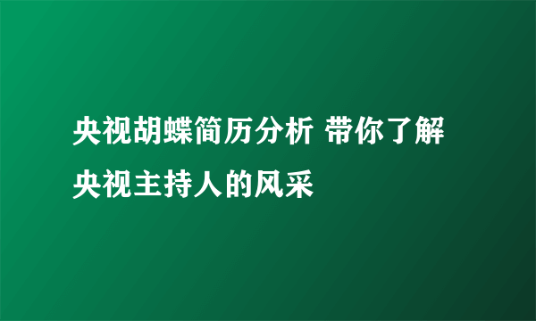 央视胡蝶简历分析 带你了解央视主持人的风采