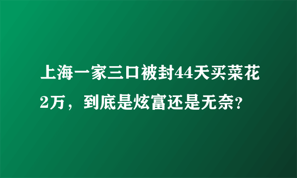 上海一家三口被封44天买菜花2万，到底是炫富还是无奈？