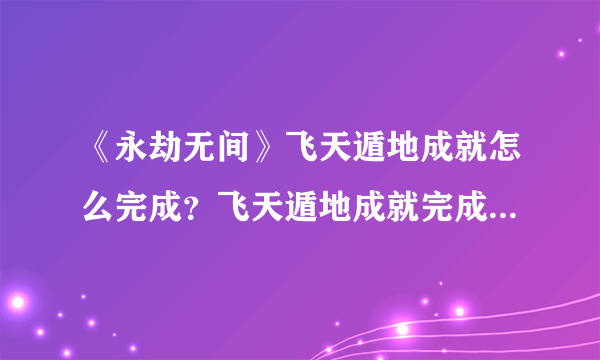 《永劫无间》飞天遁地成就怎么完成？飞天遁地成就完成方法介绍