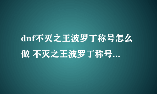 dnf不灭之王波罗丁称号怎么做 不灭之王波罗丁称号完成攻略