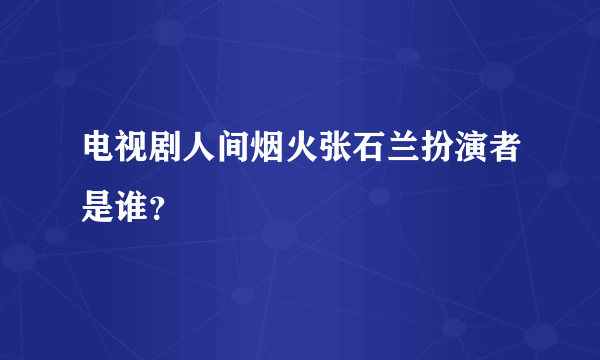 电视剧人间烟火张石兰扮演者是谁？