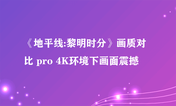 《地平线:黎明时分》画质对比 pro 4K环境下画面震撼