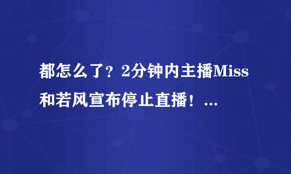 都怎么了？2分钟内主播Miss和若风宣布停止直播！玩家：好好休息