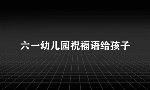 六一幼儿园祝福语给孩子