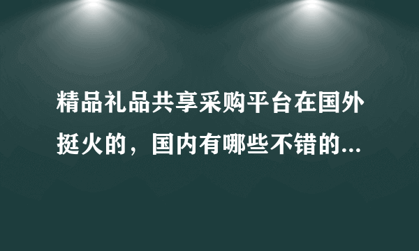 精品礼品共享采购平台在国外挺火的，国内有哪些不错的平台么？