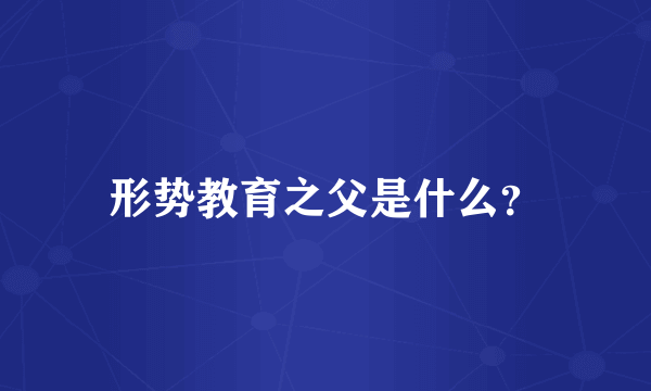 形势教育之父是什么？