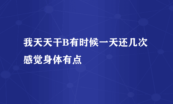 我天天干B有时候一天还几次感觉身体有点