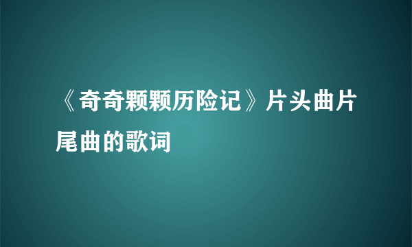 《奇奇颗颗历险记》片头曲片尾曲的歌词