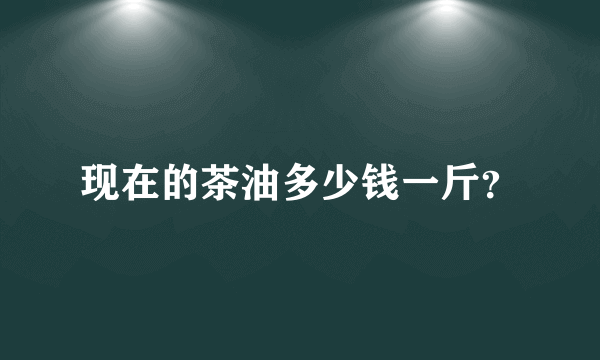 现在的茶油多少钱一斤？