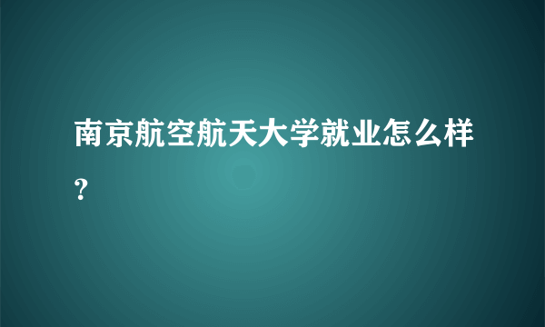 南京航空航天大学就业怎么样？