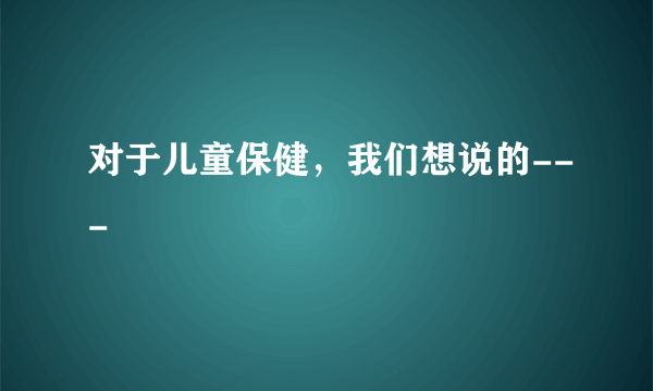 对于儿童保健，我们想说的---