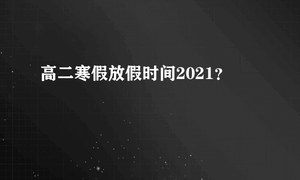 高二寒假放假时间2021？