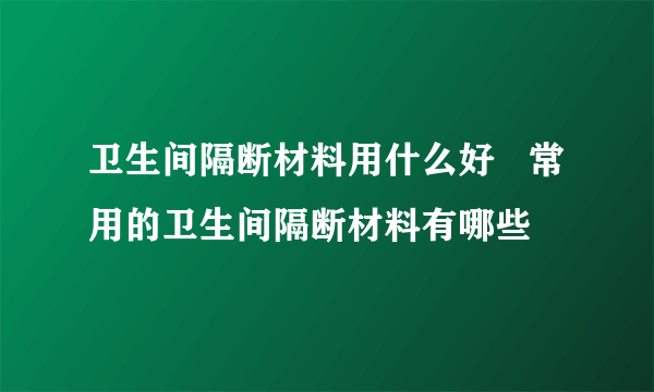 卫生间隔断材料用什么好   常用的卫生间隔断材料有哪些