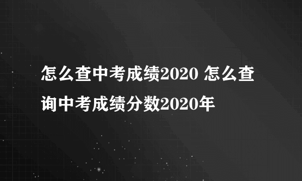 怎么查中考成绩2020 怎么查询中考成绩分数2020年