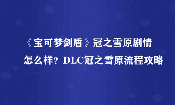 《宝可梦剑盾》冠之雪原剧情怎么样？DLC冠之雪原流程攻略