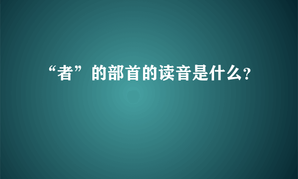 “者”的部首的读音是什么？