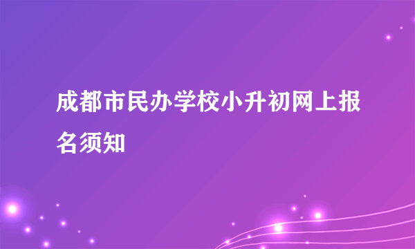 成都市民办学校小升初网上报名须知