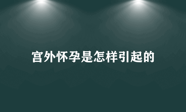 宫外怀孕是怎样引起的