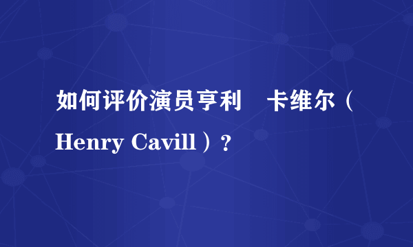 如何评价演员亨利•卡维尔（Henry Cavill）？