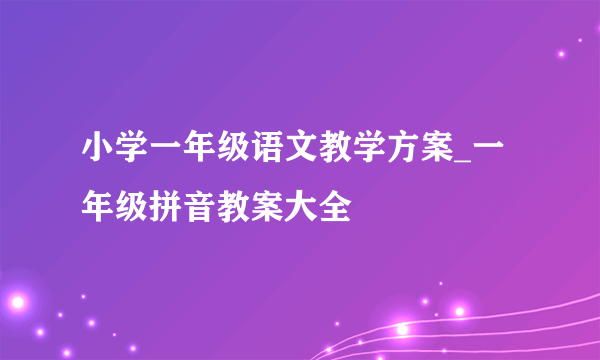 小学一年级语文教学方案_一年级拼音教案大全