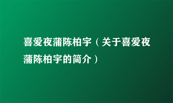 喜爱夜蒲陈柏宇（关于喜爱夜蒲陈柏宇的简介）