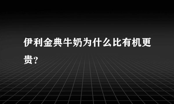 伊利金典牛奶为什么比有机更贵？