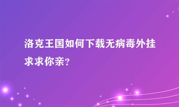 洛克王国如何下载无病毒外挂求求你亲？