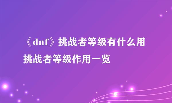 《dnf》挑战者等级有什么用 挑战者等级作用一览