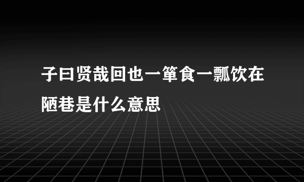 子曰贤哉回也一箪食一瓢饮在陋巷是什么意思