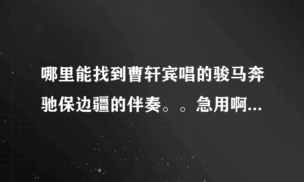 哪里能找到曹轩宾唱的骏马奔驰保边疆的伴奏。。急用啊 觉得好好啊 要唱一下 那位高人有 跪求、、。。。