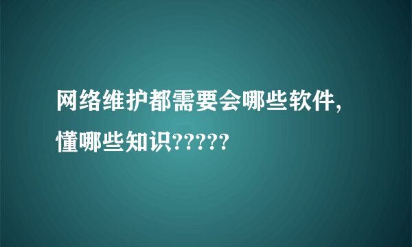 网络维护都需要会哪些软件,懂哪些知识?????