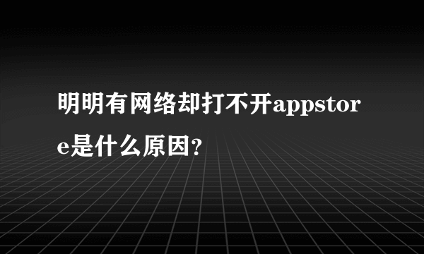 明明有网络却打不开appstore是什么原因？