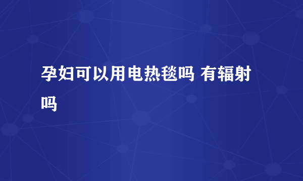 孕妇可以用电热毯吗 有辐射吗