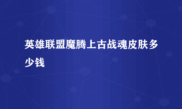 英雄联盟魔腾上古战魂皮肤多少钱