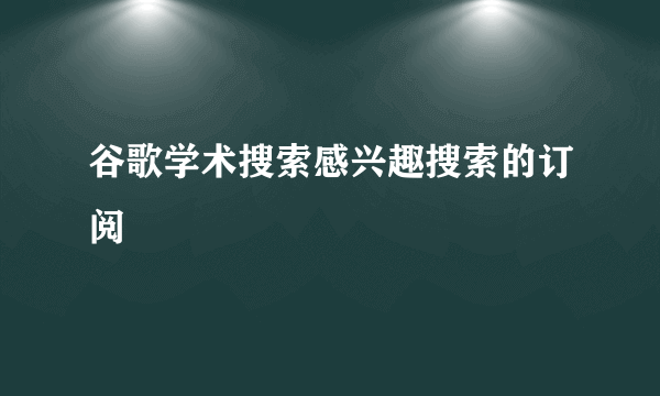 谷歌学术搜索感兴趣搜索的订阅