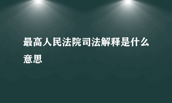 最高人民法院司法解释是什么意思